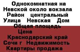 Однокомнатная на Невской около вокзала › Район ­ центральный › Улица ­ Невская › Дом ­ 10 › Общая площадь ­ 32 › Цена ­ 3 500 000 - Краснодарский край, Сочи г. Недвижимость » Квартиры продажа   . Краснодарский край,Сочи г.